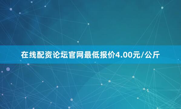 在线配资论坛官网最低报价4.00元/公斤