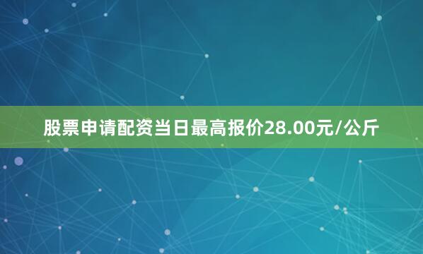 股票申请配资当日最高报价28.00元/公斤