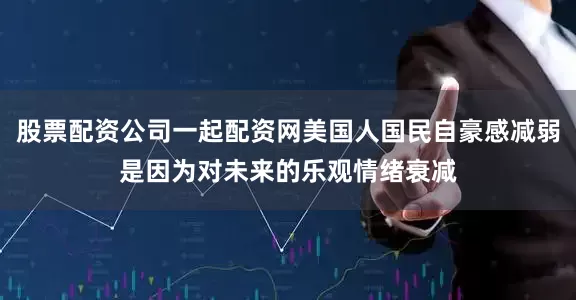 股票配资公司一起配资网美国人国民自豪感减弱是因为对未来的乐观情绪衰减