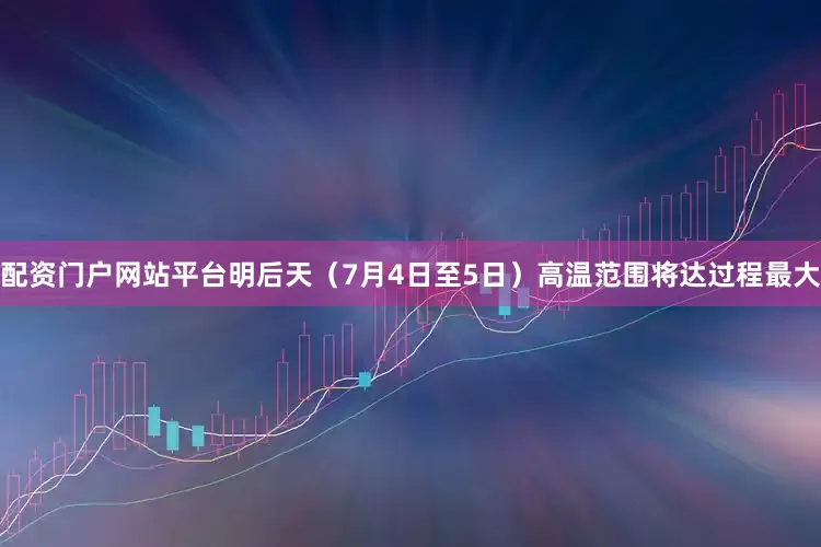 配资门户网站平台明后天（7月4日至5日）高温范围将达过程最大
