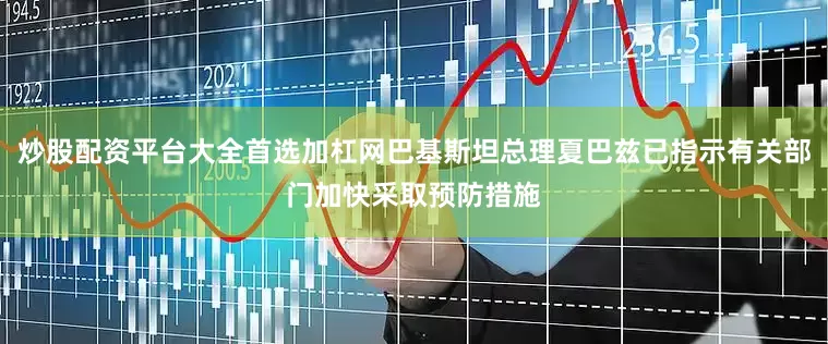 炒股配资平台大全首选加杠网巴基斯坦总理夏巴兹已指示有关部门加快采取预防措施