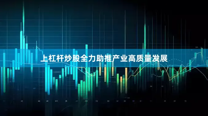 上杠杆炒股全力助推产业高质量发展