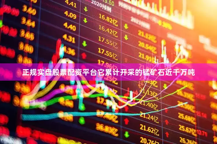 正规实盘股票配资平台它累计开采的锰矿石近千万吨