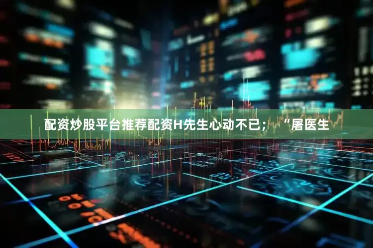 配资炒股平台推荐配资H先生心动不已；  “屠医生