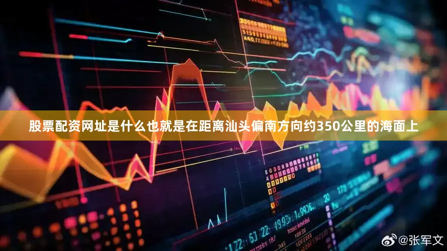 股票配资网址是什么也就是在距离汕头偏南方向约350公里的海面上