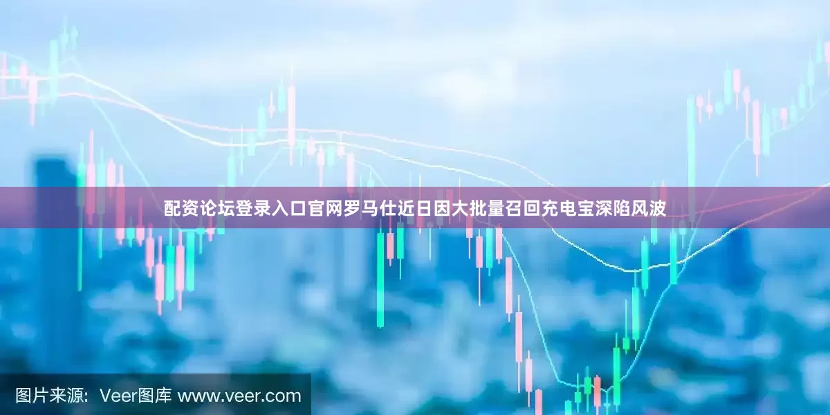 配资论坛登录入口官网罗马仕近日因大批量召回充电宝深陷风波