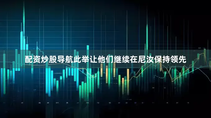 配资炒股导航此举让他们继续在尼汝保持领先