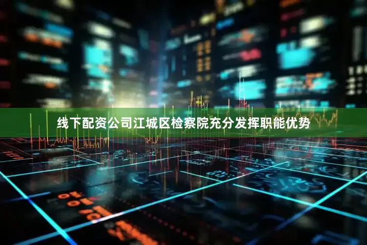 线下配资公司江城区检察院充分发挥职能优势