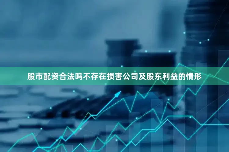 股市配资合法吗不存在损害公司及股东利益的情形