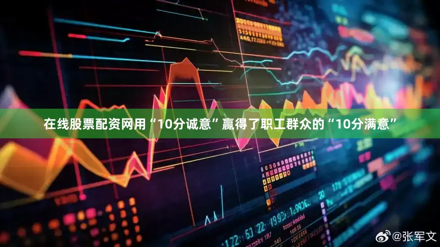 在线股票配资网用“10分诚意”赢得了职工群众的“10分满意”