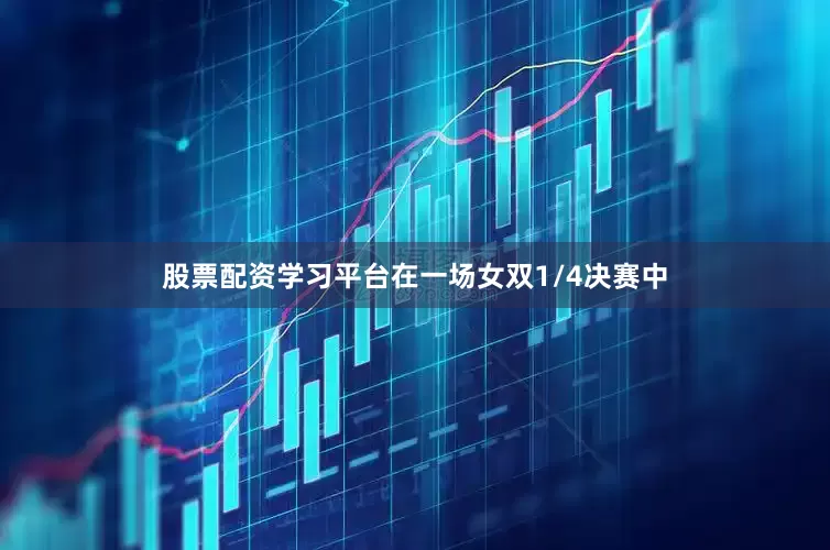 股票配资学习平台在一场女双1/4决赛中