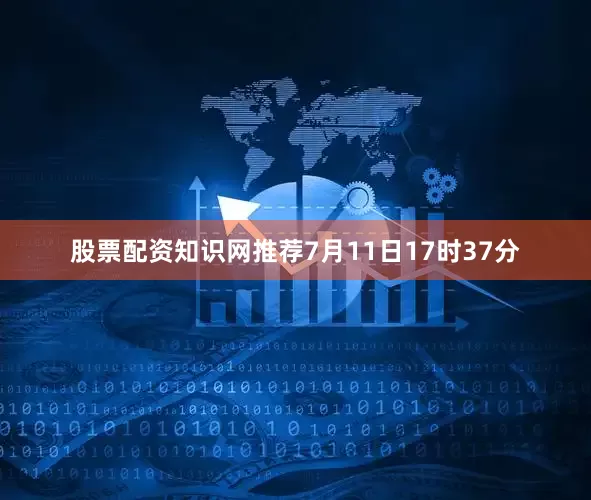 股票配资知识网推荐7月11日17时37分