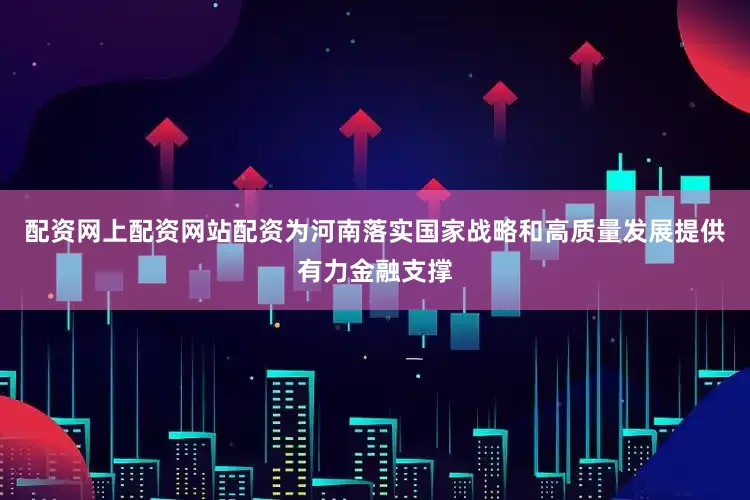 配资网上配资网站配资为河南落实国家战略和高质量发展提供有力金融支撑