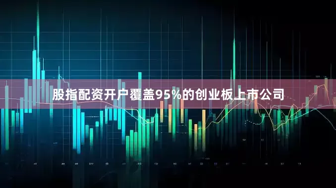 股指配资开户覆盖95%的创业板上市公司