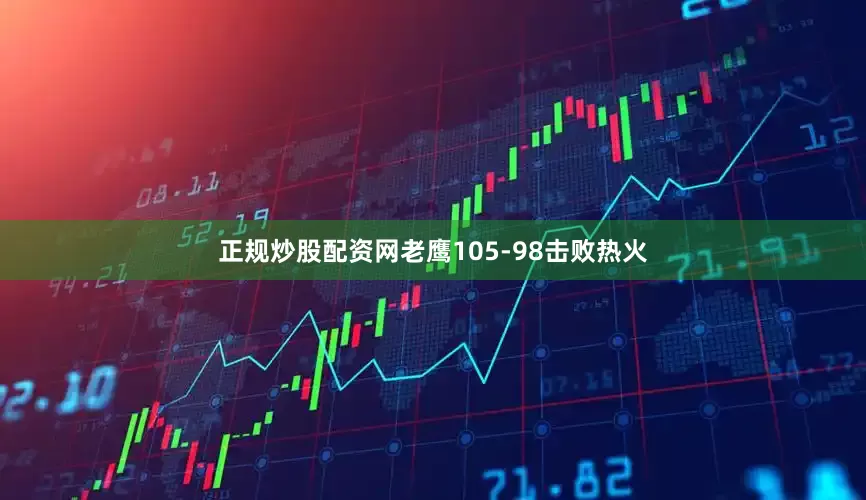 正规炒股配资网老鹰105-98击败热火