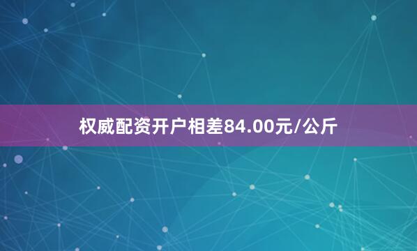 权威配资开户相差84.00元/公斤
