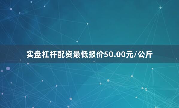 实盘杠杆配资最低报价50.00元/公斤