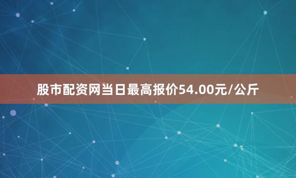 股市配资网当日最高报价54.00元/公斤