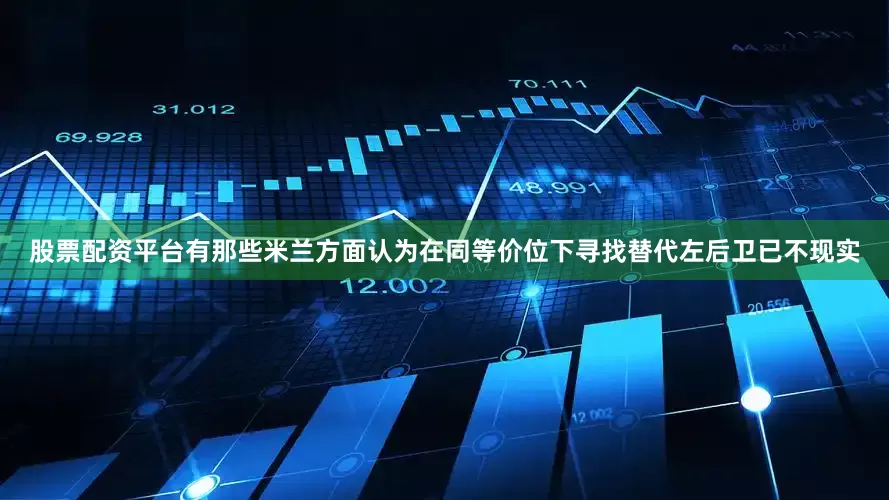 股票配资平台有那些米兰方面认为在同等价位下寻找替代左后卫已不现实