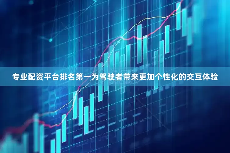 专业配资平台排名第一为驾驶者带来更加个性化的交互体验