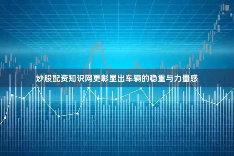 炒股配资知识网更彰显出车辆的稳重与力量感