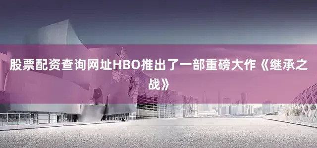 股票配资查询网址HBO推出了一部重磅大作《继承之战》