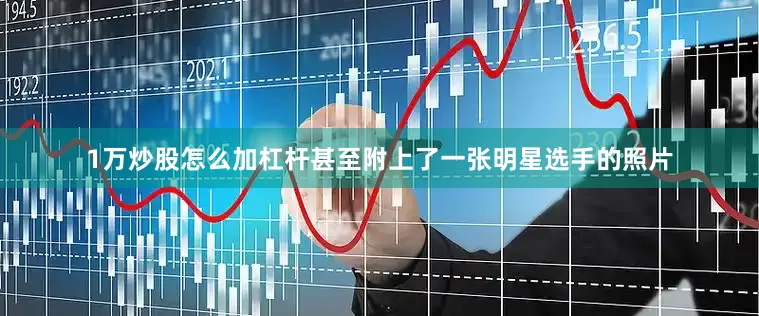 1万炒股怎么加杠杆甚至附上了一张明星选手的照片