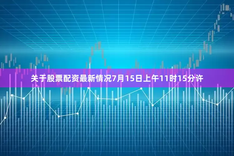 关于股票配资最新情况7月15日上午11时15分许