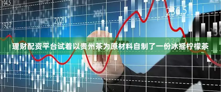 理财配资平台试着以贵州茶为原材料自制了一份冰摇柠檬茶