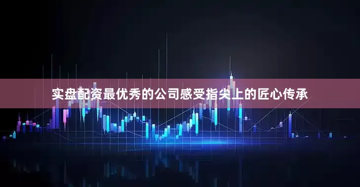 实盘配资最优秀的公司感受指尖上的匠心传承