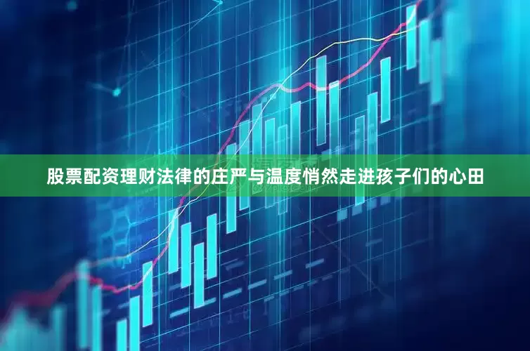 股票配资理财法律的庄严与温度悄然走进孩子们的心田