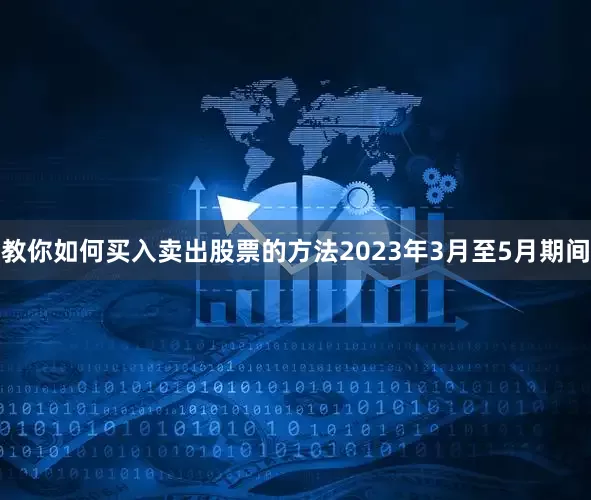 教你如何买入卖出股票的方法2023年3月至5月期间