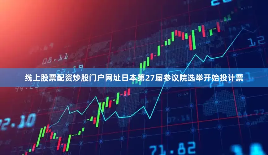 线上股票配资炒股门户网址日本第27届参议院选举开始投计票