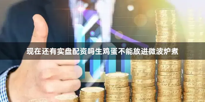 现在还有实盘配资吗生鸡蛋不能放进微波炉煮