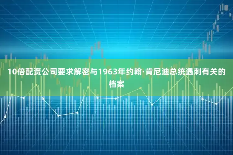 10倍配资公司要求解密与1963年约翰·肯尼迪总统遇刺有关的档案