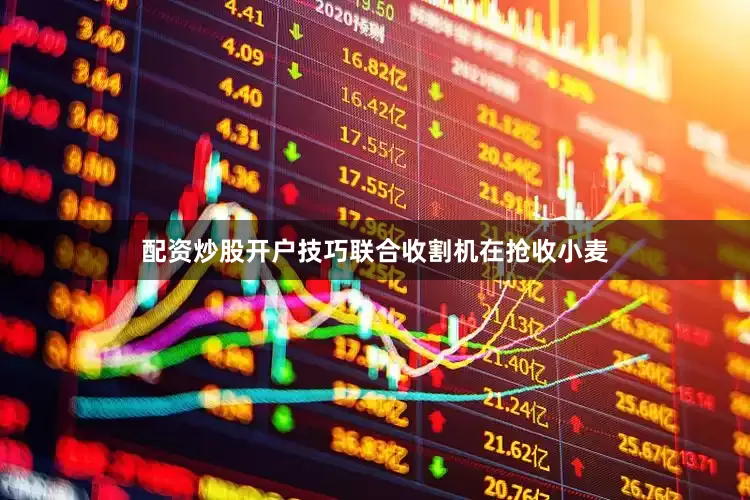 配资炒股开户技巧联合收割机在抢收小麦