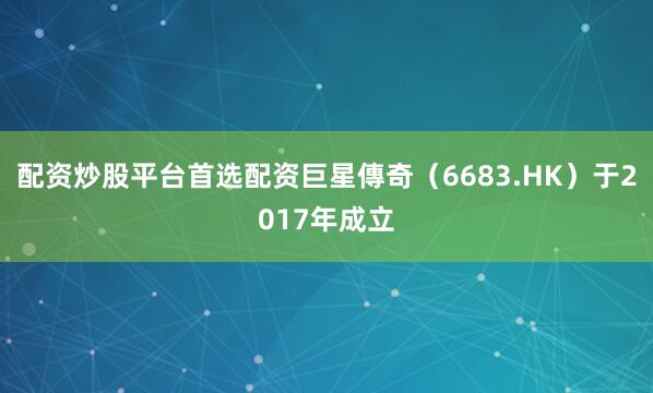 配资炒股平台首选配资巨星傳奇（6683.HK）于2017年成立