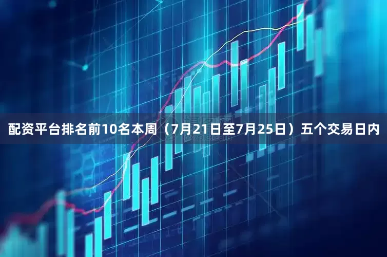 配资平台排名前10名本周（7月21日至7月25日）五个交易日内