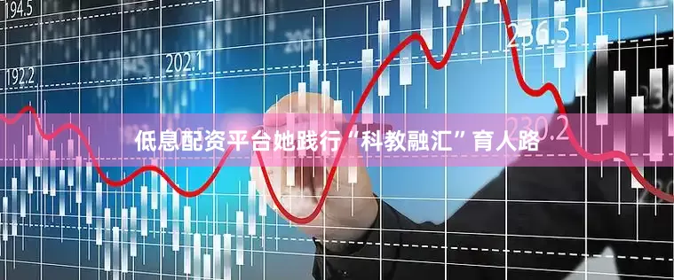 低息配资平台她践行“科教融汇”育人路