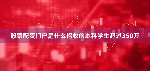 股票配资门户是什么招收的本科学生超过350万