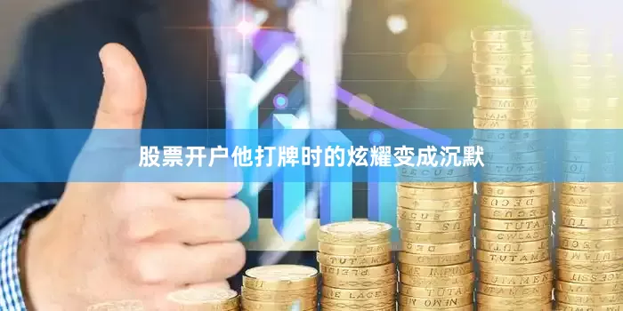 股票开户他打牌时的炫耀变成沉默