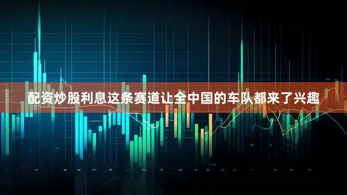 配资炒股利息这条赛道让全中国的车队都来了兴趣