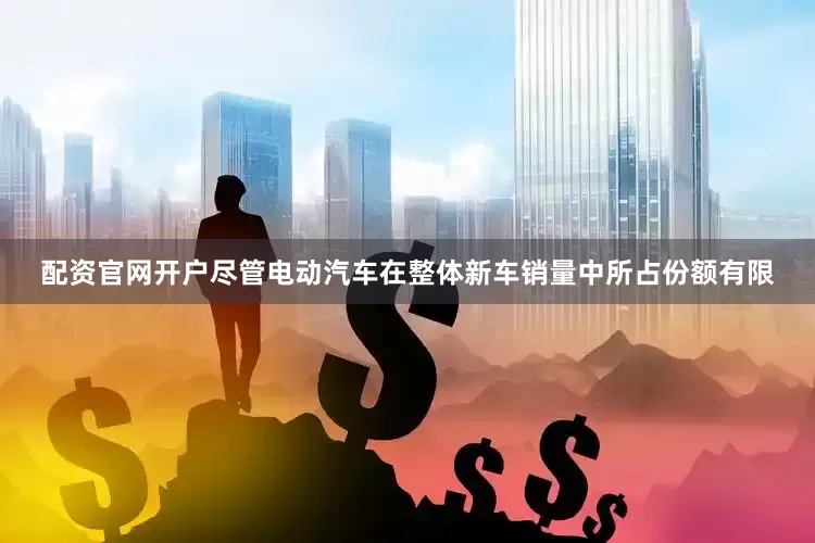 配资官网开户尽管电动汽车在整体新车销量中所占份额有限