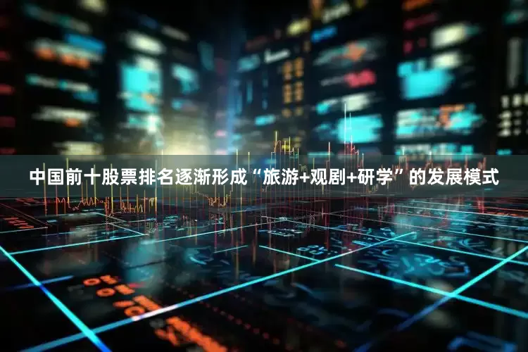 中国前十股票排名逐渐形成“旅游+观剧+研学”的发展模式