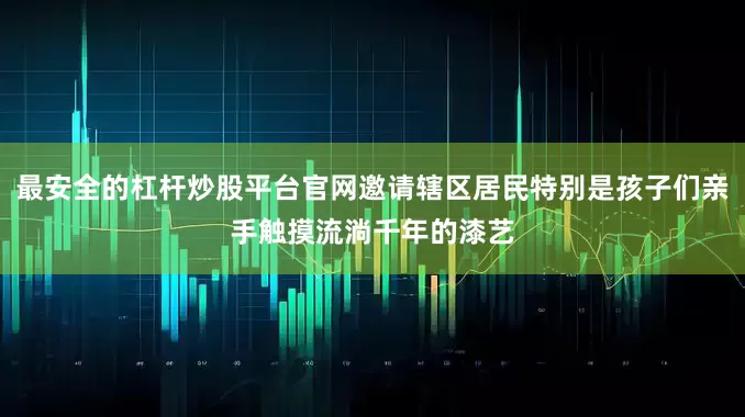 最安全的杠杆炒股平台官网邀请辖区居民特别是孩子们亲手触摸流淌千年的漆艺