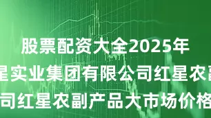 股票配资大全2025年8月4日红星实业集团有限公司红星农副产品大市场价格行情