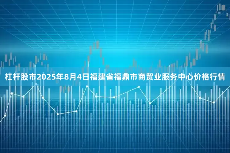 杠杆股市2025年8月4日福建省福鼎市商贸业服务中心价格行情