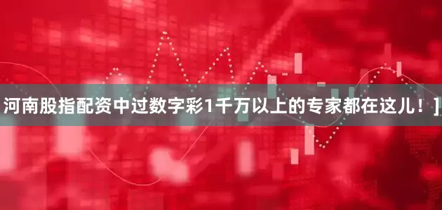 河南股指配资中过数字彩1千万以上的专家都在这儿！]