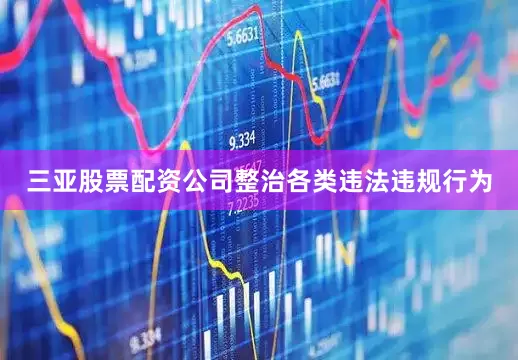 三亚股票配资公司整治各类违法违规行为