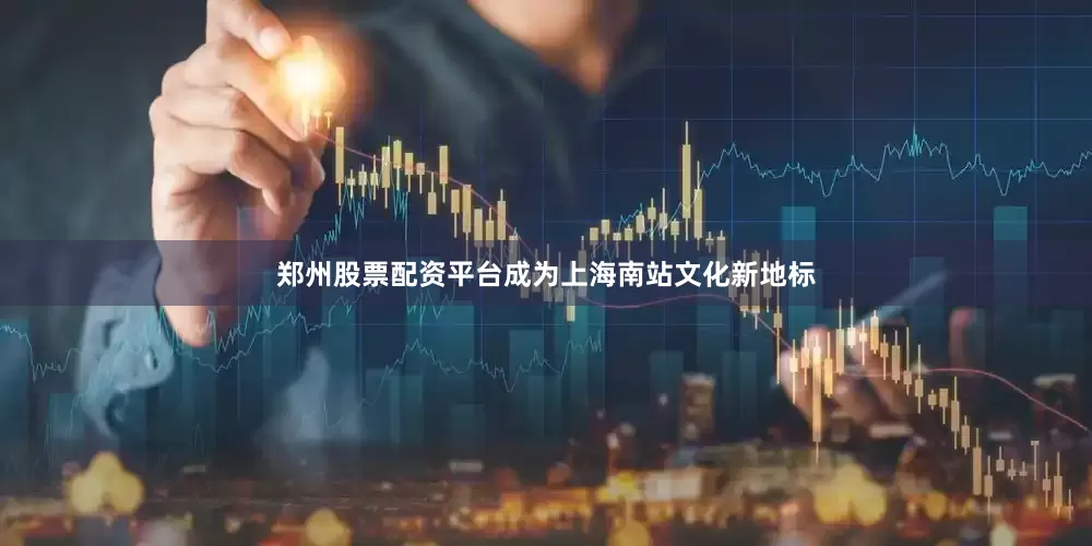 郑州股票配资平台成为上海南站文化新地标